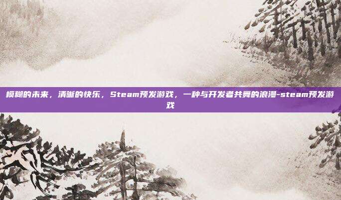 模糊的未来,清晰的快乐,Steam预发游戏,一种与开发者共舞的浪漫-steam预发游戏