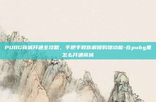 PUBG商城开通全攻略，手把手教你解锁购物功能-在pubg里怎么开通商城