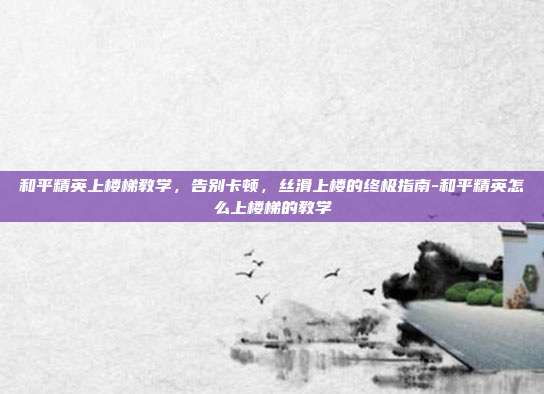 和平精英上楼梯教学,告别卡顿,丝滑上楼的终极指南-和平精英怎么上楼梯的教学