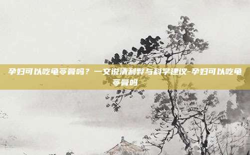 孕妇可以吃龟苓膏吗？一文说清利弊与科学建议-孕妇可以吃龟苓膏吗