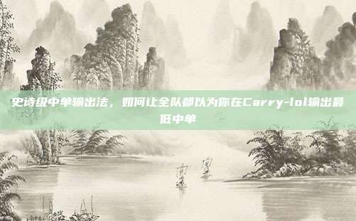 史诗级中单输出法,如何让全队都以为你在Carry-lol输出最低中单