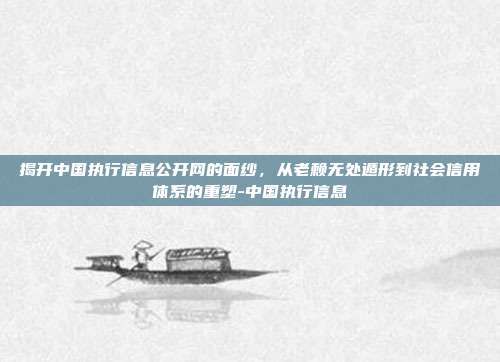 揭开中国执行信息公开网的面纱,从老赖无处遁形到社会信用体系的重塑-中国执行信息
