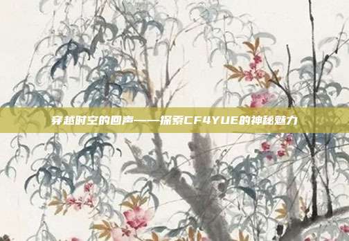 穿越时空的回声——探索CF4YUE的神秘魅力