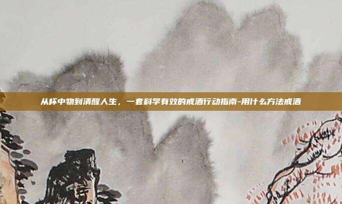 从杯中物到清醒人生，一套科学有效的戒酒行动指南-用什么方法戒酒