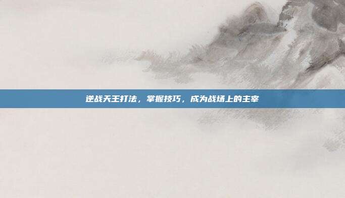 逆战天王打法，掌握技巧，成为战场上的主宰