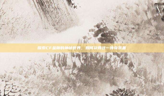 探索CF金刚的神秘世界，如何获得这一传奇装备
