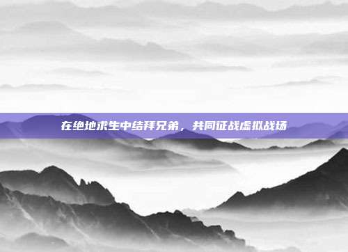 在绝地求生中结拜兄弟,共同征战虚拟战场