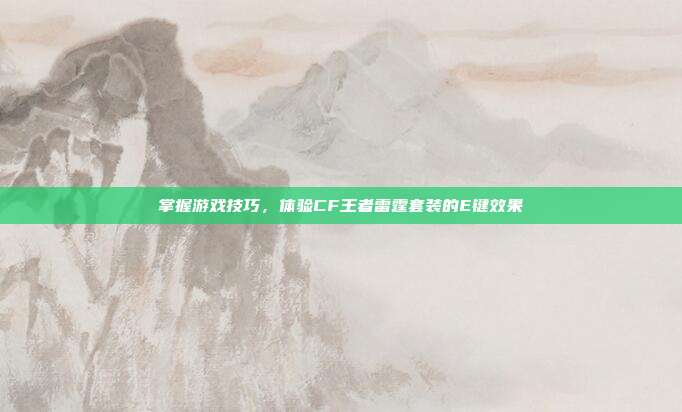 掌握游戏技巧,体验CF王者雷霆套装的E键效果