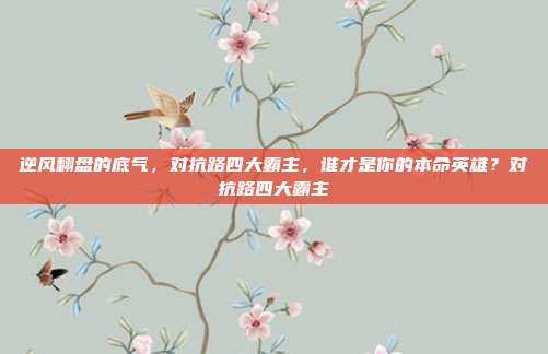 逆风翻盘的底气,对抗路四大霸主,谁才是你的本命英雄?对抗路四大霸主