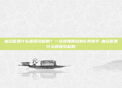 血压低是什么原因引起的?一文读懂背后的6类推手-血压低是什么原因引起的