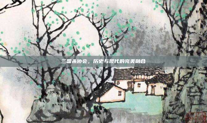三国杀协会,历史与现代的完美融合