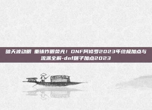 暗天波动眼・重铸炸眼荣光!DNF阿修罗2023年终极加点与流派全解-dnf瞎子加点2023