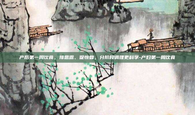 产后第一周饮食,排恶露、促恢复,分阶段调理更科学-产妇第一周饮食