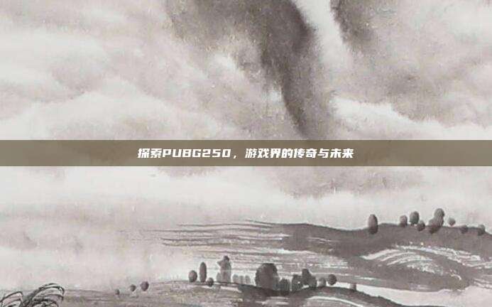 探索PUBG250,游戏界的传奇与未来
