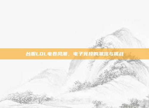 台服LOL电卷风潮,电子竞技的潮流与挑战
