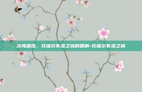 沙海遗珠,托维尔失落之城的回响-托维尔失落之城