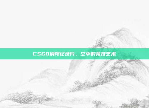 CSGO滑翔纪录片，空中的竞技艺术