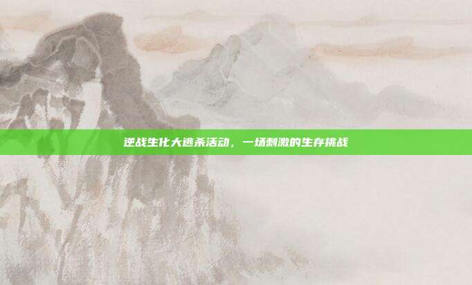逆战生化大逃杀活动,一场刺激的生存挑战