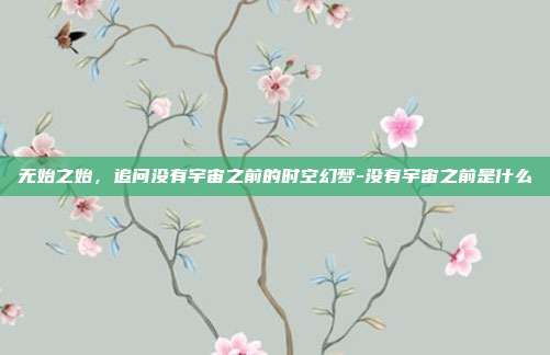 无始之始,追问没有宇宙之前的时空幻梦-没有宇宙之前是什么