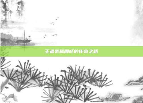 王者荣耀哪吒的传奇之路