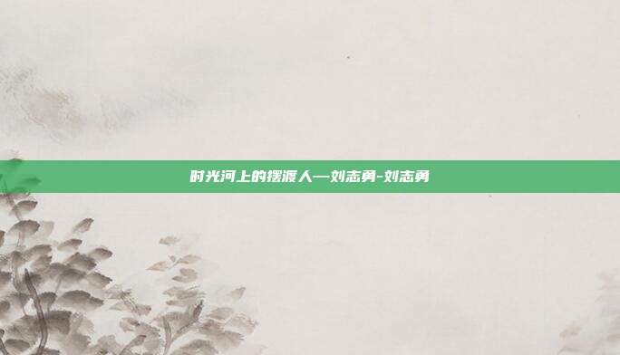 时光河上的摆渡人—刘志勇-刘志勇