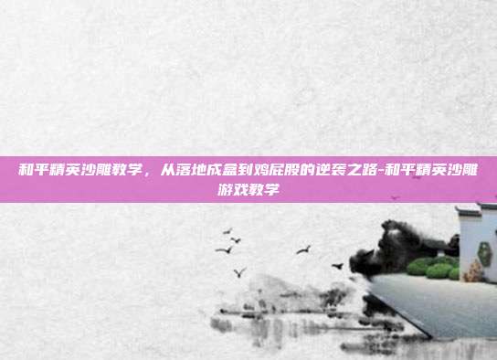 和平精英沙雕教学，从落地成盒到鸡屁股的逆袭之路-和平精英沙雕游戏教学