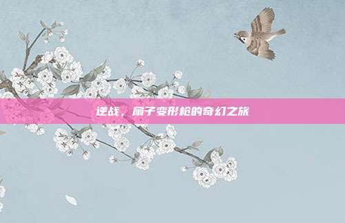 逆战，扇子变形枪的奇幻之旅