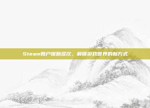 Steam账户援助多次,解锁游戏世界的新方式