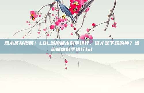 版本答案揭晓！LOL当前版本射手排行，谁才是下路的神？当前版本射手排行lol