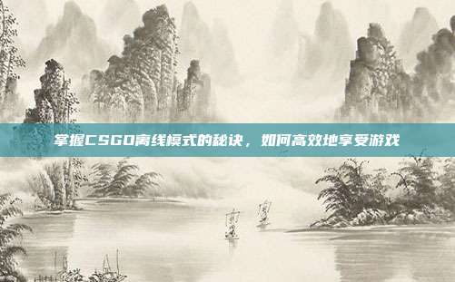 掌握CSGO离线模式的秘诀，如何高效地享受游戏
