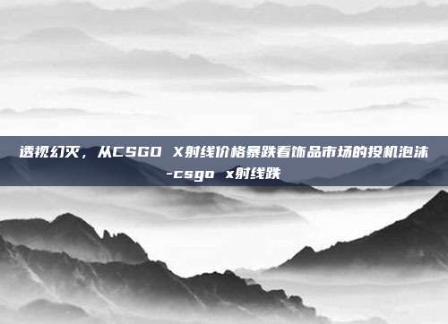透视幻灭，从CSGO X射线价格暴跌看饰品市场的投机泡沫-csgo x射线跌