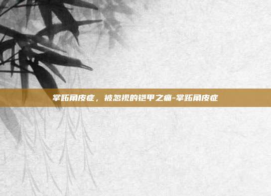 掌跖角皮症,被忽视的铠甲之痛-掌跖角皮症