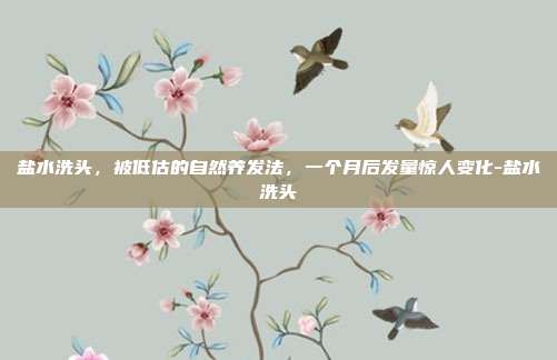 盐水洗头，被低估的自然养发法，一个月后发量惊人变化-盐水洗头