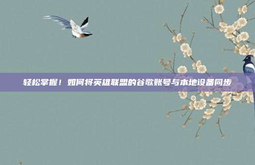 轻松掌握！如何将英雄联盟的谷歌账号与本地设备同步
