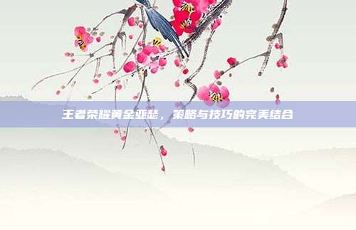 王者荣耀黄金亚瑟,策略与技巧的完美结合