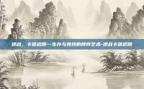 逆战，卡延迟跳—生存与竞技的博弈艺术-逆战卡延迟跳