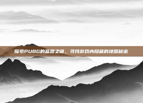 探索PUBG的蓝图之谜，寻找游戏内隐藏的地图秘密