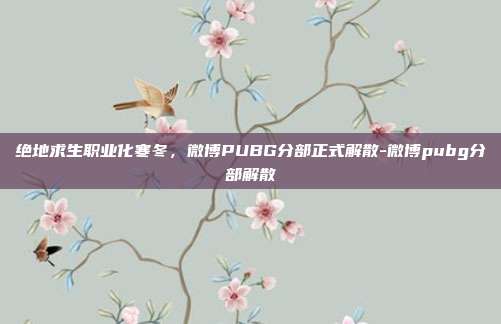 绝地求生职业化寒冬,微博PUBG分部正式解散-微博pubg分部解散