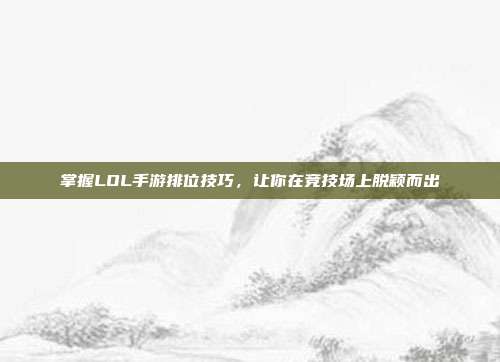 掌握LOL手游排位技巧，让你在竞技场上脱颖而出