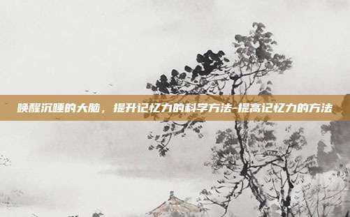 唤醒沉睡的大脑,提升记忆力的科学方法-提高记忆力的方法