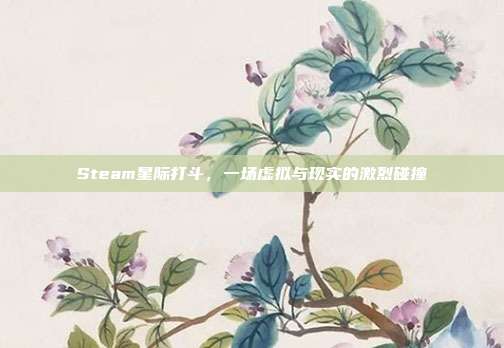 Steam星际打斗,一场虚拟与现实的激烈碰撞