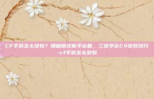 CF手游怎么安包？爆破模式新手必看，三步学会C4安装技巧-cf手游怎么安包