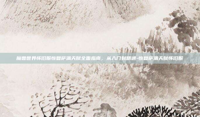 魔兽世界怀旧服恢复萨满天赋全面指南,从入门到精通-恢复萨满天赋怀旧服