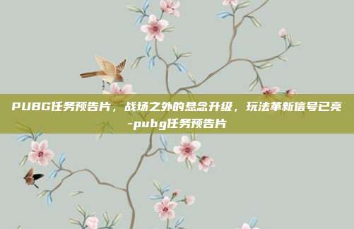 PUBG任务预告片,战场之外的悬念升级,玩法革新信号已亮-pubg任务预告片