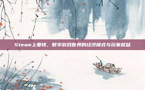 Steam上要钱,数字游戏世界的经济模式与玩家权益