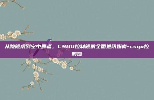 从跳跳虎到空中舞者,CSGO控制跳的全面进阶指南-csgo控制跳