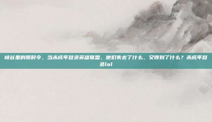 峡谷里的限时令，当未成年登录英雄联盟，他们失去了什么，又得到了什么？未成年登录lol