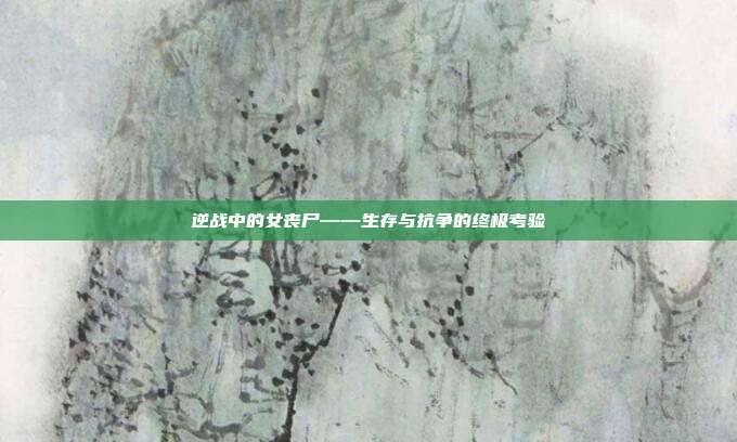 逆战中的女丧尸——生存与抗争的终极考验