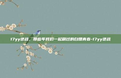 17yy逆战，那些年我们一起刷过的白嫖青春-17yy逆战