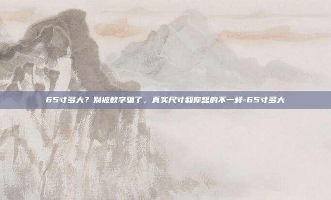 65寸多大?别被数字骗了,真实尺寸和你想的不一样-65寸多大
